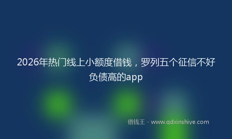 2026年热门线上小额度借钱，罗列五个征信不好负债高的app
