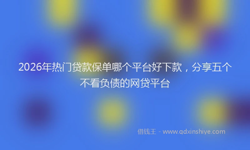 2026年热门贷款保单哪个平台好下款,分享五个不看负债的网贷平台