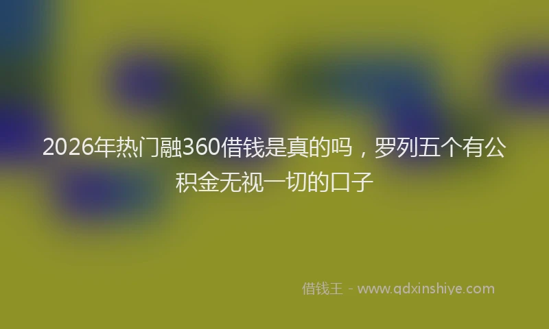 2026年热门融360借钱是真的吗，罗列五个有公积金无视一切的口子