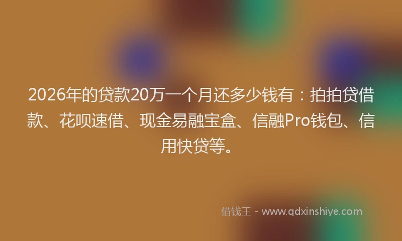 2026年的贷款20万一个月还多少钱有：拍拍贷借款、花呗速借、现金易融宝盒、信融Pro钱包、信用快贷等。