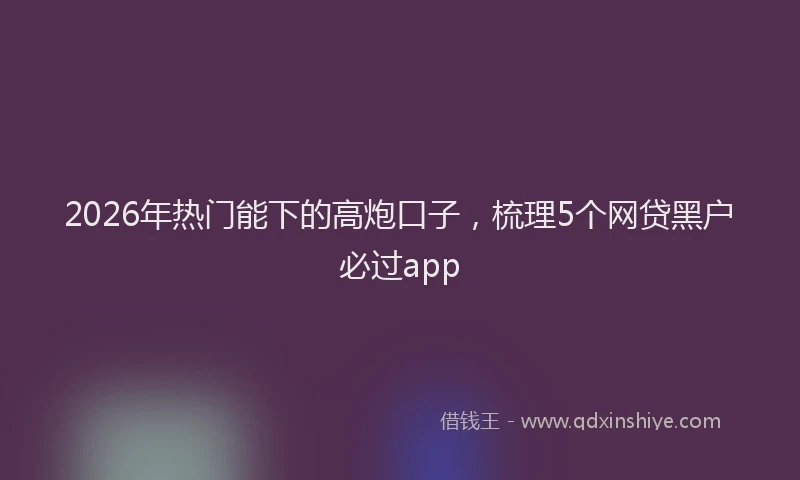 2026年热门能下的高炮口子，梳理5个网贷黑户必过app