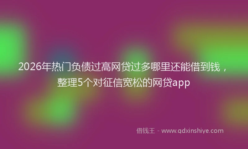 2026年热门负债过高网贷过多哪里还能借到钱，整理5个对征信宽松的网贷app