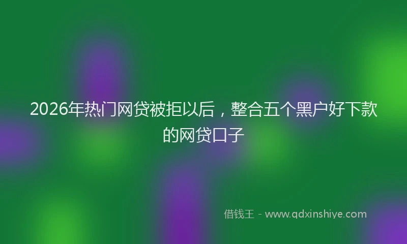 2026年热门网贷被拒以后，整合五个黑户好下款的网贷口子