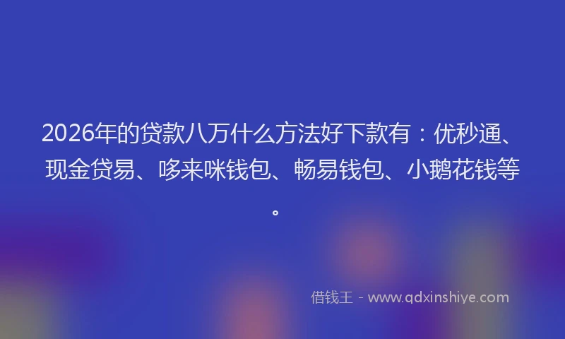 2026年的贷款八万什么方法好下款有：优秒通、现金贷易、哆来咪钱包、畅易钱包、小鹅花钱等。