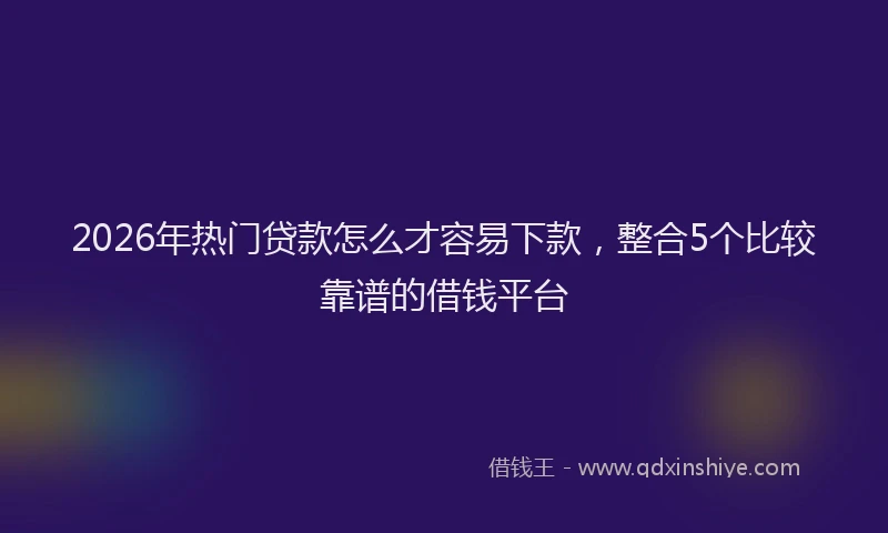 2026年热门贷款怎么才容易下款,整合5个比较靠谱的借钱平台