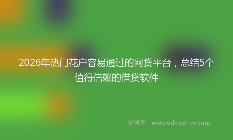 2026年热门花户容易通过的网贷平台，总结5个值得信赖的借贷软件