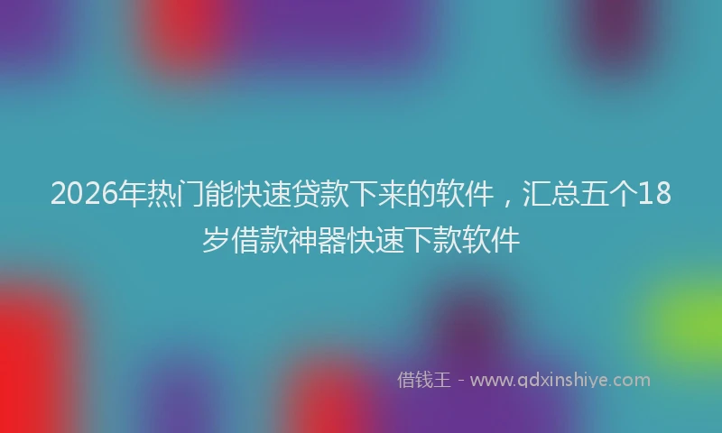 2026年热门能快速贷款下来的软件，汇总五个18岁借款神器快速下款软件