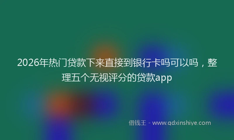 2026年热门贷款下来直接到银行卡吗可以吗，整理五个无视评分的贷款app