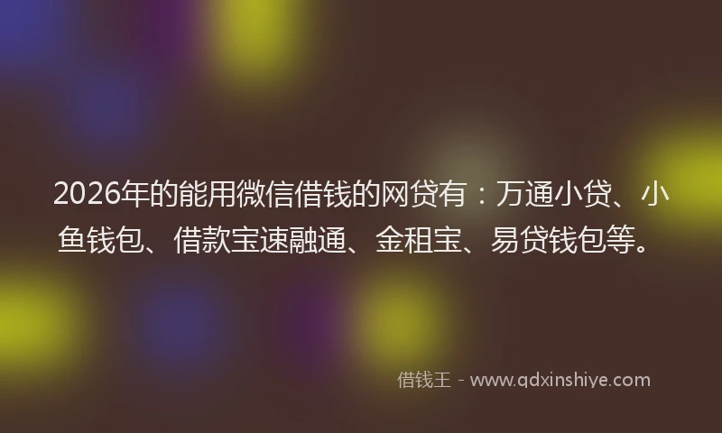 2026年的能用微信借钱的网贷有：万通小贷、小鱼钱包、借款宝速融通、金租宝、易贷钱包等。