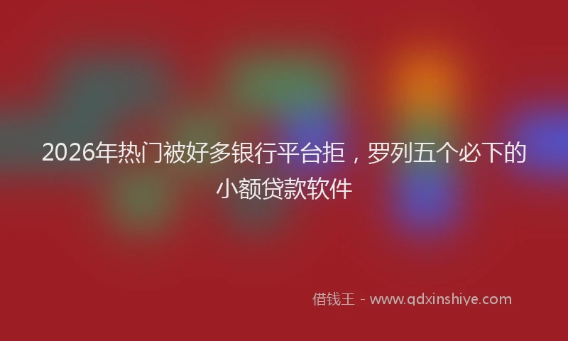 2026年热门被好多银行平台拒，罗列五个必下的小额贷款软件