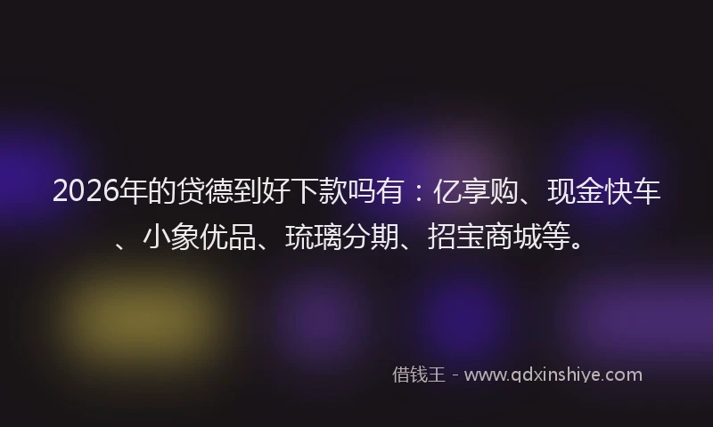 2026年的贷德到好下款吗有：亿享购、现金快车、小象优品、琉璃分期、招宝商城等。