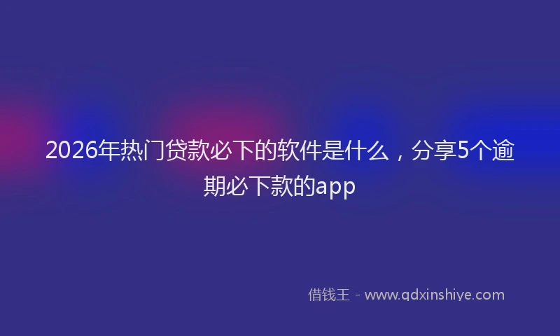 2026年热门贷款必下的软件是什么，分享5个逾期必下款的app