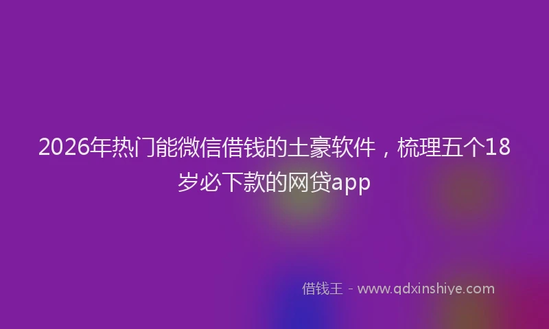 2026年热门能微信借钱的土豪软件，梳理五个18岁必下款的网贷app