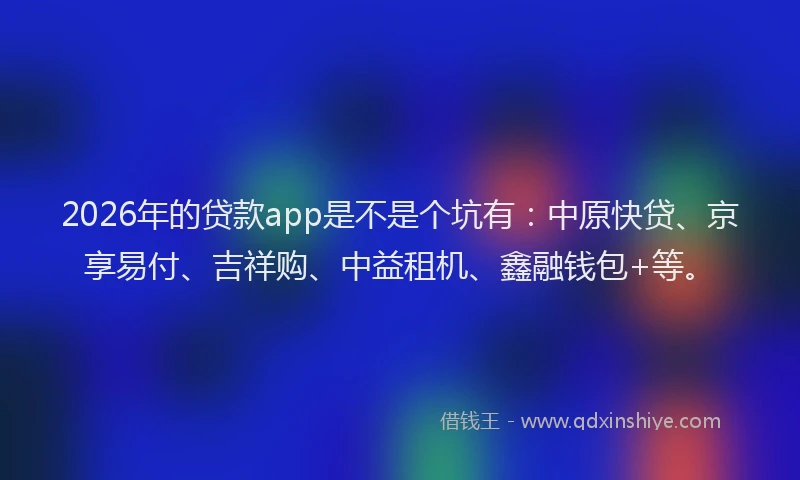 2026年的贷款app是不是个坑有：中原快贷、京享易付、吉祥购、中益租机、鑫融钱包+等。