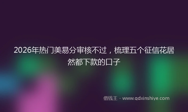 2026年热门美易分审核不过，梳理五个征信花居然都下款的口子
