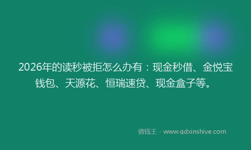 2026年的读秒被拒怎么办有：现金秒借、金悦宝钱包、天源花、恒瑞速贷、现金盒子等。