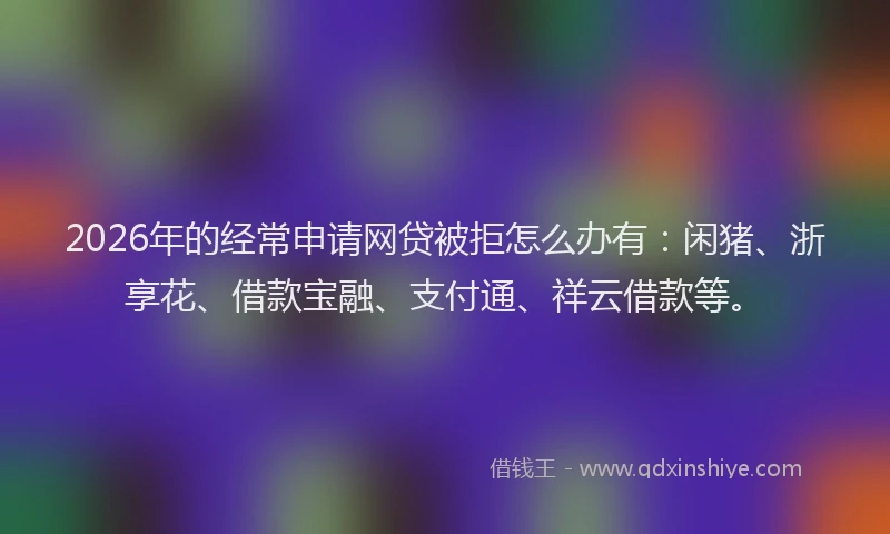 2026年的经常申请网贷被拒怎么办有：闲猪、浙享花、借款宝融、支付通、祥云借款等。
