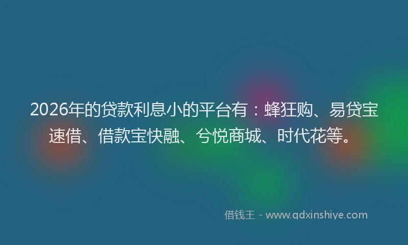 2026年的贷款利息小的平台有：蜂狂购、易贷宝速借、借款宝快融、兮悦商城、时代花等。