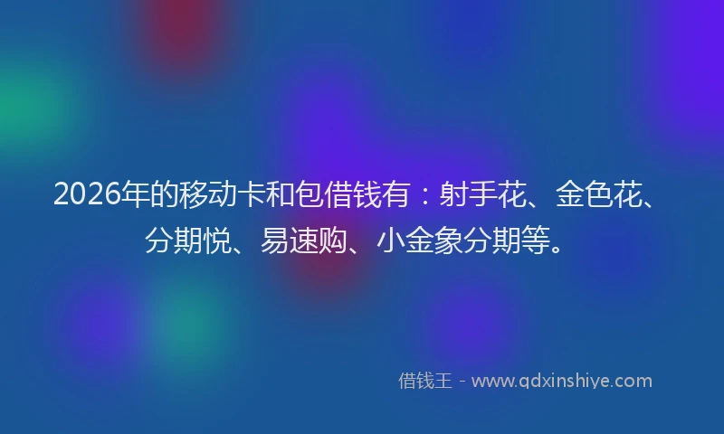 2026年的移动卡和包借钱有：射手花、金色花、分期悦、易速购、小金象分期等。