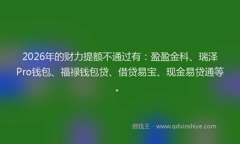 2026年的财力提额不通过有：盈盈金科、瑞泽Pro钱包、福禄钱包贷、借贷易宝、现金易贷通等。