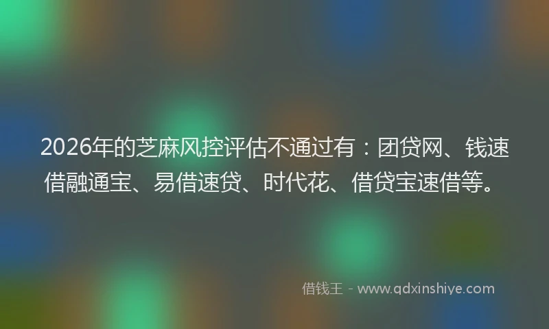 2026年的芝麻风控评估不通过有：团贷网、钱速借融通宝、易借速贷、时代花、借贷宝速借等。