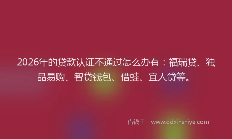 2026年的贷款认证不通过怎么办有：福瑞贷、独品易购、智贷钱包、借蛙、宜人贷等。