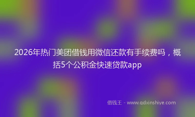 2026年热门美团借钱用微信还款有手续费吗，概括5个公积金快速贷款app