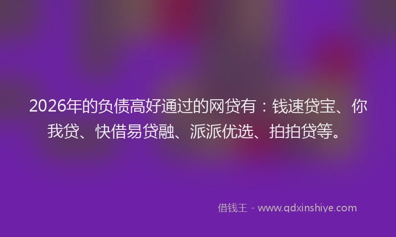 2026年的负债高好通过的网贷有:钱速贷宝、你我贷、快借易贷融、派派优选、拍拍贷等。