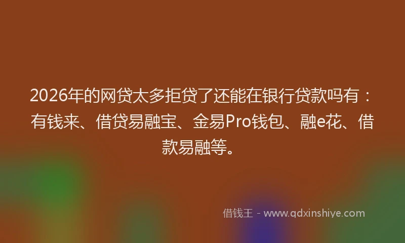 2026年的网贷太多拒贷了还能在银行贷款吗有：有钱来、借贷易融宝、金易Pro钱包、融e花、借款易融等。