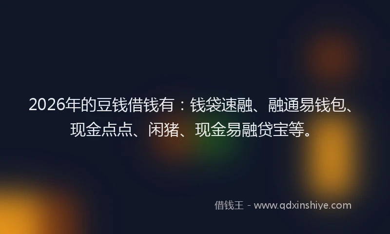 2026年的豆钱借钱有：钱袋速融、融通易钱包、现金点点、闲猪、现金易融贷宝等。