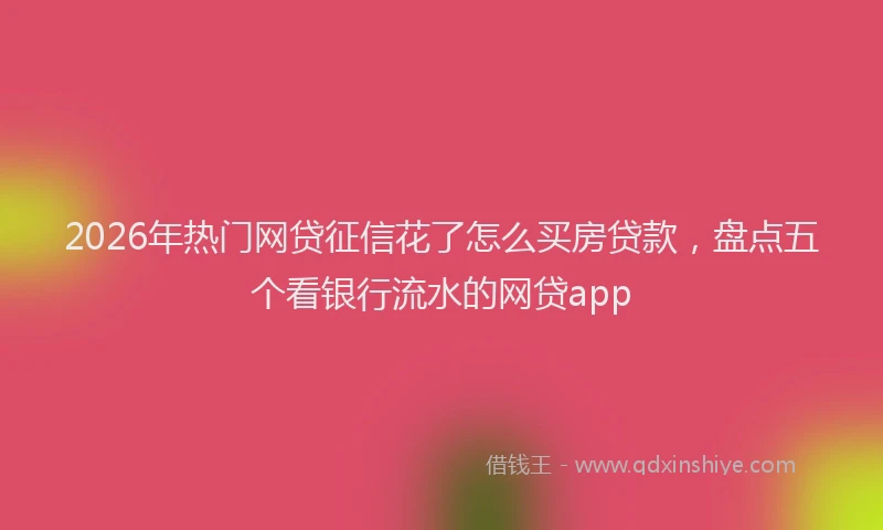 2026年热门网贷征信花了怎么买房贷款，盘点五个看银行流水的网贷app