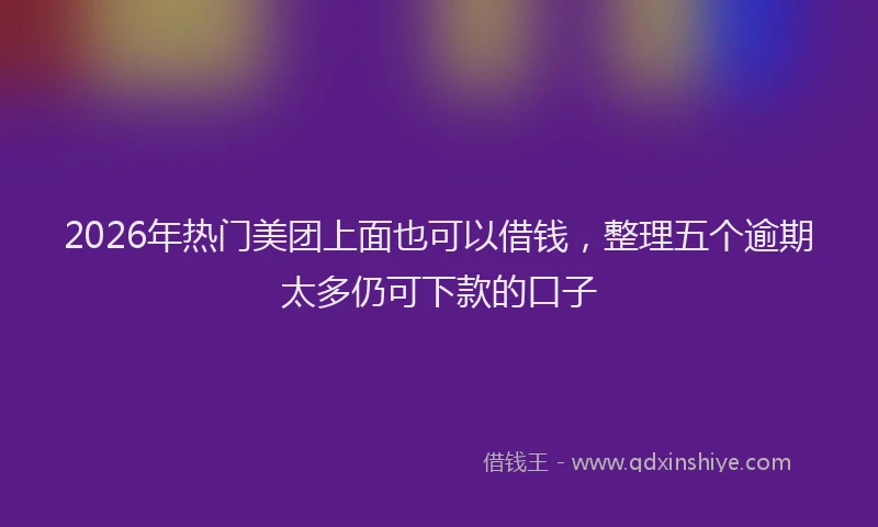 2026年热门美团上面也可以借钱，整理五个逾期太多仍可下款的口子
