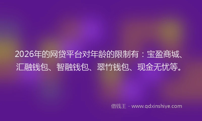 2026年的网贷平台对年龄的限制有：宝盈商城、汇融钱包、智融钱包、翠竹钱包、现金无忧等。