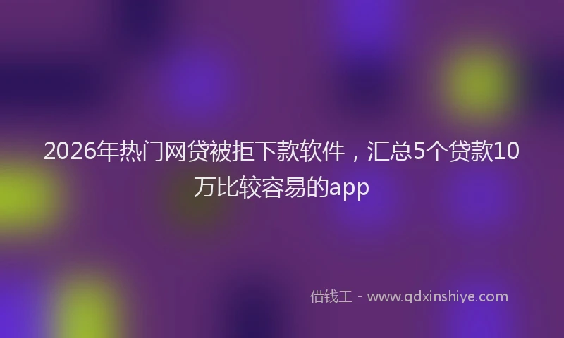 2026年热门网贷被拒下款软件，汇总5个贷款10万比较容易的app