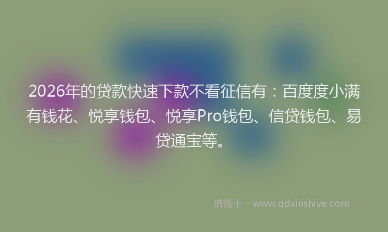 2026年的贷款快速下款不看征信有：百度度小满有钱花、悦享钱包、悦享Pro钱包、信贷钱包、易贷通宝等。