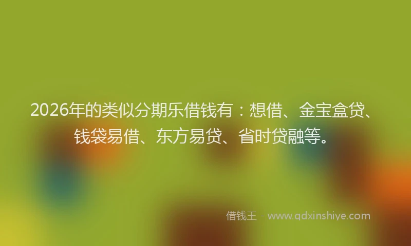 2026年的类似分期乐借钱有：想借、金宝盒贷、钱袋易借、东方易贷、省时贷融等。