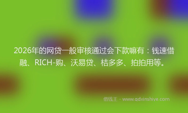 2026年的网贷一般审核通过会下款嘛有:钱速借融、RICH-购、沃易贷、桔多多、拍拍用等。