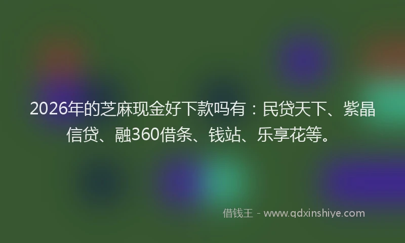 2026年的芝麻现金好下款吗有：民贷天下、紫晶信贷、融360借条、钱站、乐享花等。