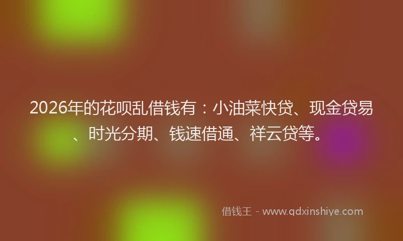 2026年的花呗乱借钱有：小油菜快贷、现金贷易、时光分期、钱速借通、祥云贷等。