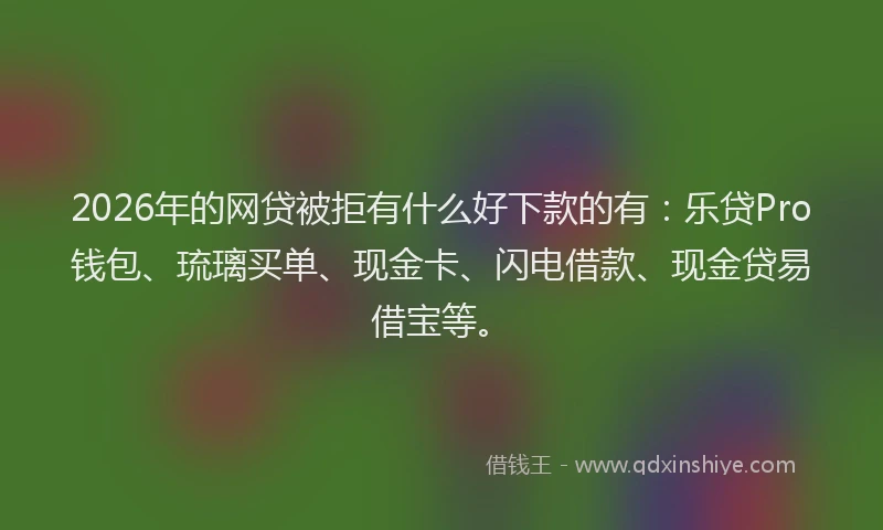 2026年的网贷被拒有什么好下款的有：乐贷Pro钱包、琉璃买单、现金卡、闪电借款、现金贷易借宝等。