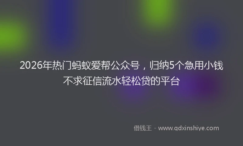 2026年热门蚂蚁爱帮公众号，归纳5个急用小钱不求征信流水轻松贷的平台