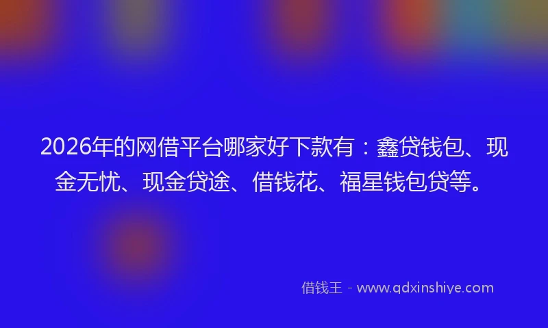 2026年的网借平台哪家好下款有：鑫贷钱包、现金无忧、现金贷途、借钱花、福星钱包贷等。