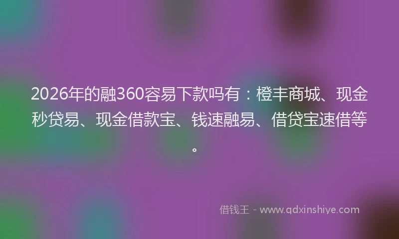 2026年的融360容易下款吗有：橙丰商城、现金秒贷易、现金借款宝、钱速融易、借贷宝速借等。