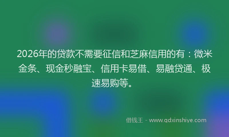2026年的贷款不需要征信和芝麻信用的有:微米金条、现金秒融宝、信用卡易借、易融贷通、极速易购等。