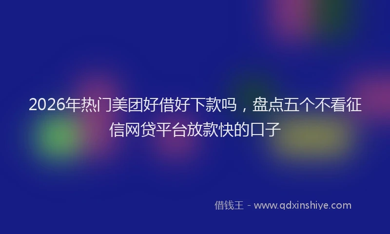 2026年热门美团好借好下款吗，盘点五个不看征信网贷平台放款快的口子