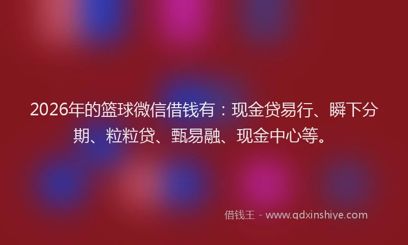 2026年的篮球微信借钱有：现金贷易行、瞬下分期、粒粒贷、甄易融、现金中心等。