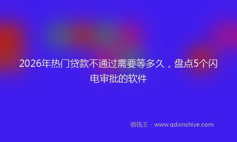 2026年热门贷款不通过需要等多久，盘点5个闪电审批的软件