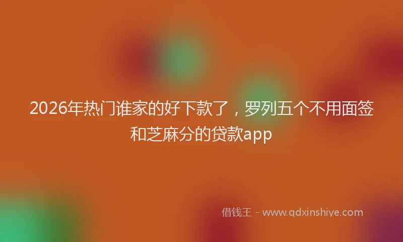 2026年热门谁家的好下款了，罗列五个不用面签和芝麻分的贷款app