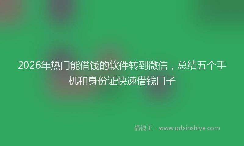 2026年热门能借钱的软件转到微信，总结五个手机和身份证快速借钱口子
