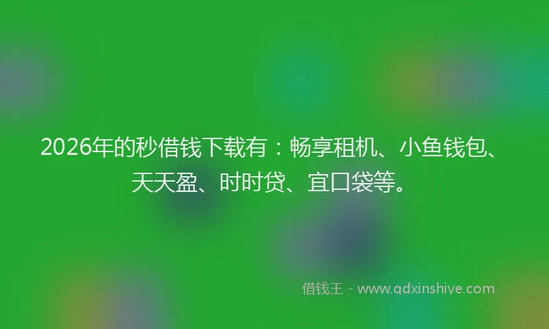 2026年的秒借钱下载有：畅享租机、小鱼钱包、天天盈、时时贷、宜口袋等。